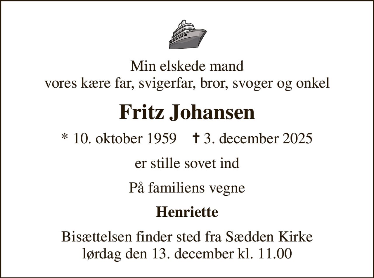 Min elskede mand vores kære far, svigerfar, bror, svoger og onkel
Fritz Johansen
* 10. oktober 1959    ✝ 3. december 2025
er stille sovet ind
På familiens vegne
Henriette
Bisættelsen finder sted fra Sædden Kirke  lørdag den 13. december kl. 11.00