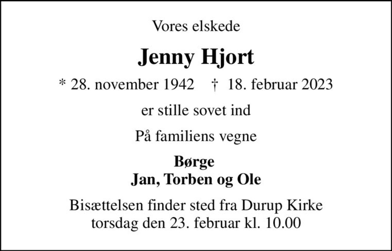 Vores elskede
Jenny Hjort
* 28. november 1942    ✝ 18. februar 2023
er stille sovet ind
På familiens vegne
Børge  Jan, Torben og Ole
Bisættelsen finder sted fra Durup Kirke  torsdag den 23. februar kl. 10.00