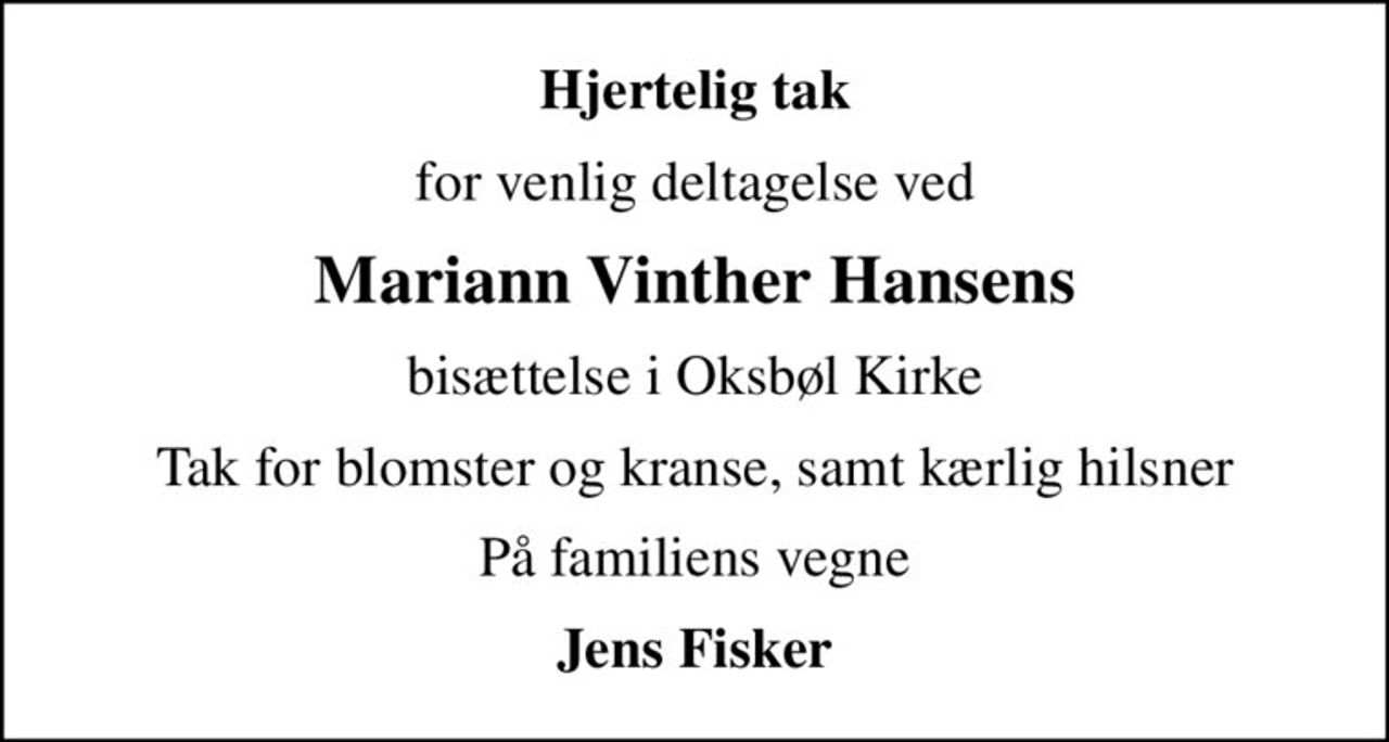 Hjertelig tak
for venlig deltagelse ved
Mariann Vinther Hansens
bisættelse i Oksbøl Kirke
Tak for blomster og kranse, samt kærlig hilsner
På familiens vegne
Jens Fisker