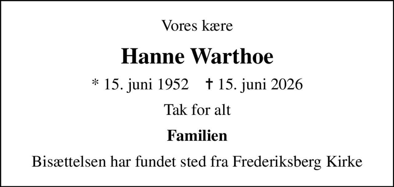 Vores kære
Hanne Warthoe
* 15. juni 1952    ✝ 15. juni 2026
Tak for alt
Familien
Bisættelsen har fundet sted fra Frederiksberg Kirke