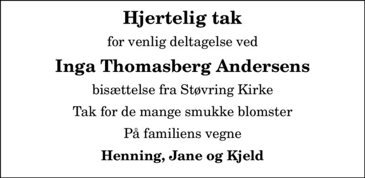 Hjertelig tak
for venlig deltagelse ved
Inga Thomasberg Andersens
bisættelse fra Støvring Kirke
Tak for de mange smukke blomster
På familiens vegne
Henning, Jane og Kjeld