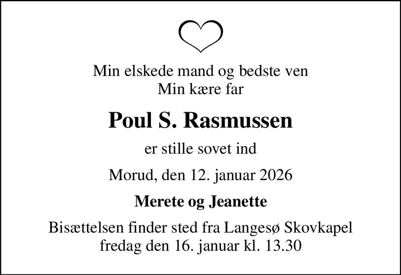 Min elskede mand og bedste ven Min kære far
Poul S. Rasmussen
er stille sovet ind
Morud, den 12. januar 2026
Merete og Jeanette
Bisættelsen finder sted fra Langesø Skovkapel  fredag den 16. januar kl. 13.30