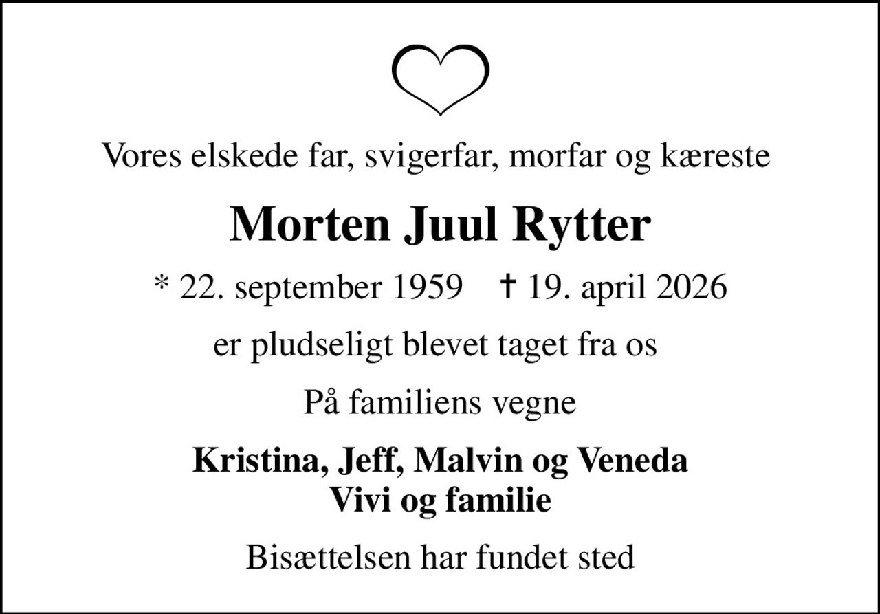 Vores elskede far, svigerfar, morfar og kæreste 
Morten Juul Rytter
* 22. september 1959    ✝ 19. april 2026
er pludseligt blevet taget fra os 
På familiens vegne
Kristina, Jeff, Malvin og Veneda Vivi og familie
Bisættelsen har fundet sted