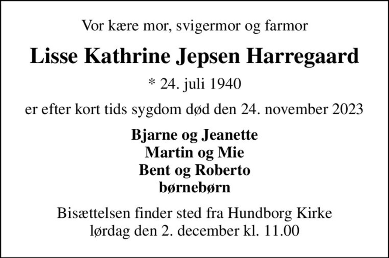 Vor kære mor, svigermor og farmor
Lisse Kathrine Jepsen Harregaard
* 24. juli 1940
er efter kort tids sygdom død den 24. november 2023
Bjarne og Jeanette Martin og Mie Bent og Roberto børnebørn
Bisættelsen finder sted fra Hundborg Kirke  lørdag den 2. december kl. 11.00