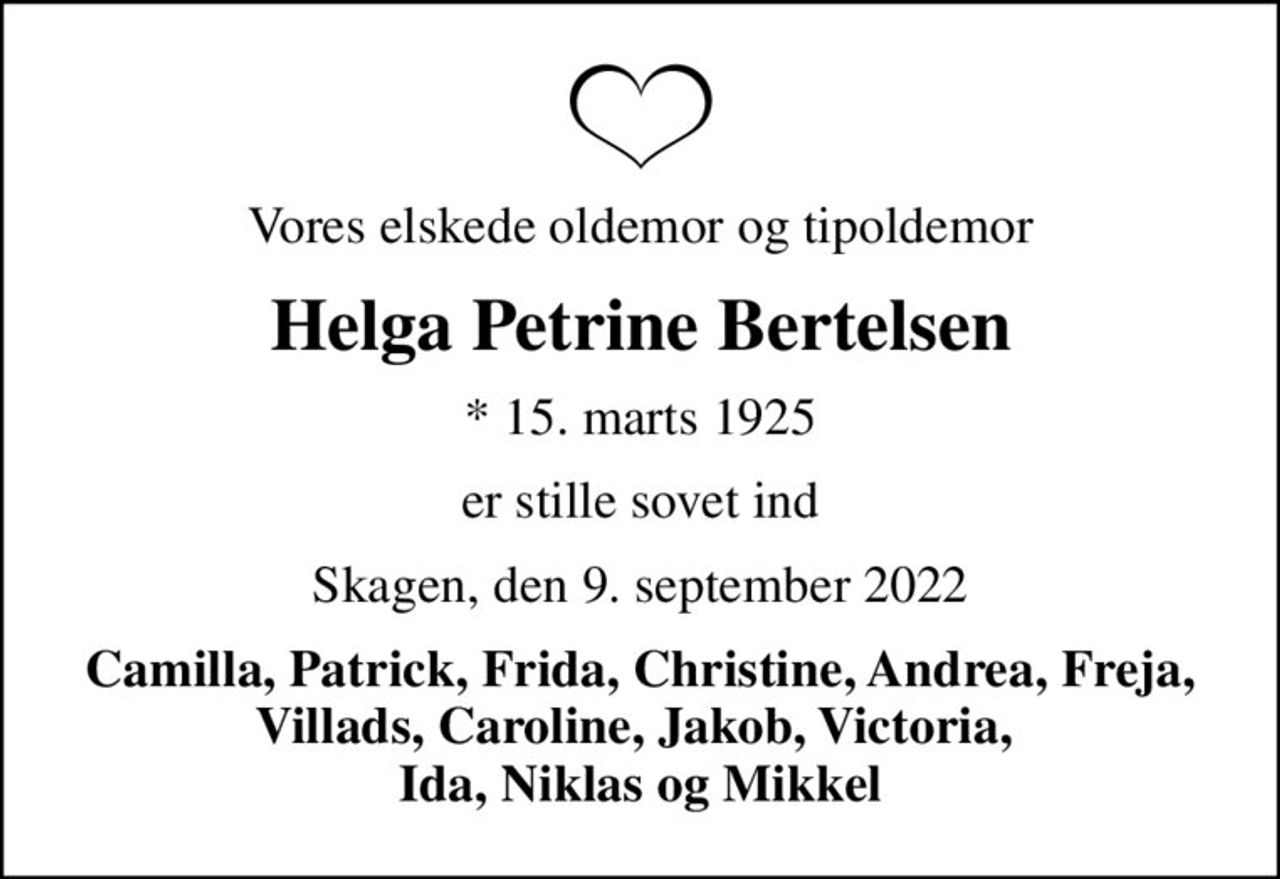 Vores elskede oldemor og tipoldemor
Helga Petrine Bertelsen
* 15. marts 1925
er stille sovet ind
Skagen, den 9. september 2022
Camilla, Patrick, Frida, Christine, Andrea, Freja, Villads, Caroline, Jakob, Victoria,  Ida, Niklas og Mikkel