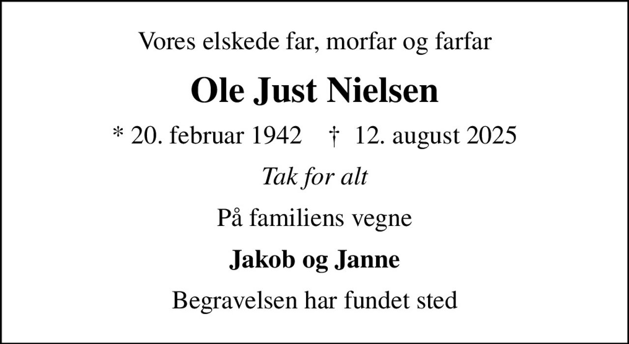 Vores elskede far, morfar og farfar
Ole Just Nielsen
* 20. februar 1942    ✝ 12. august 2025
Tak for alt
På familiens vegne
Jakob og Janne
Begravelsen har fundet sted