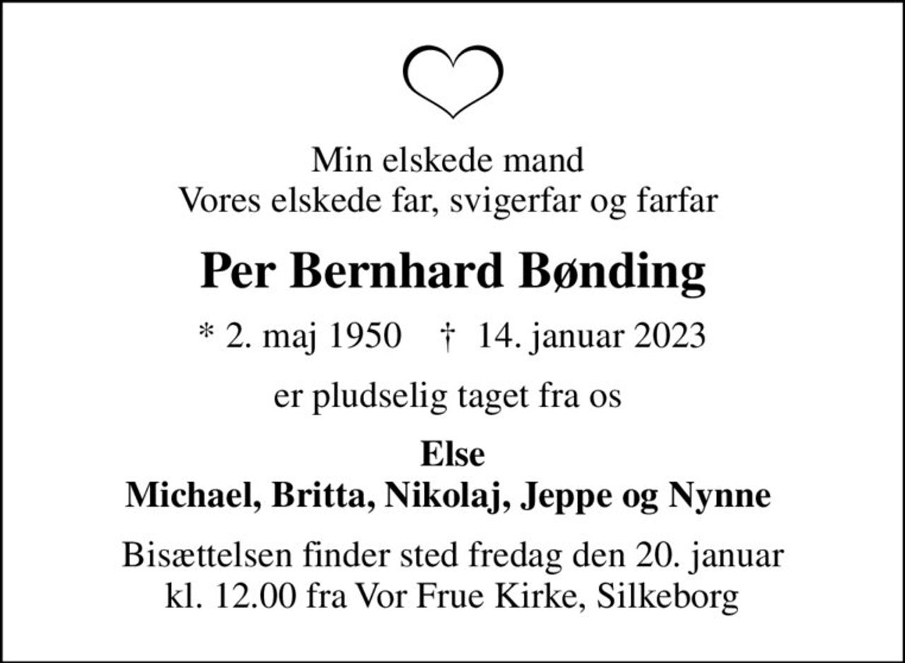 Min elskede mand  Vores elskede far, svigerfar og farfar 
Per Bernhard Bønding
* 2. maj 1950    ✝ 14. januar 2023
er pludselig taget fra os 
Else Michael, Britta, Nikolaj, Jeppe og Nynne 
Bisættelsen finder sted fredag den 20. januar kl. 12.00 fra Vor Frue Kirke, Silkeborg