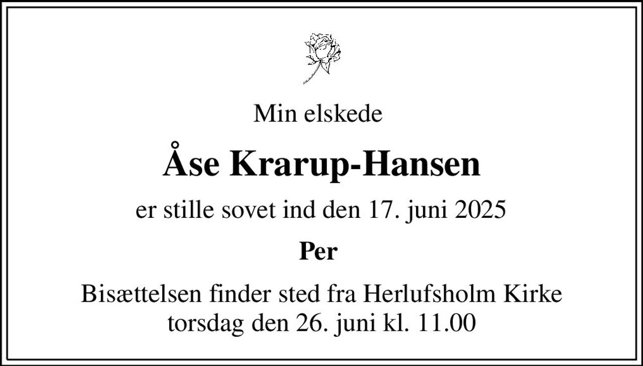 Min elskede 
Åse Krarup-Hansen
er stille sovet ind den 17. juni 2025
Per 
Bisættelsen finder sted fra Herlufsholm Kirke  torsdag den 26. juni kl. 11.00