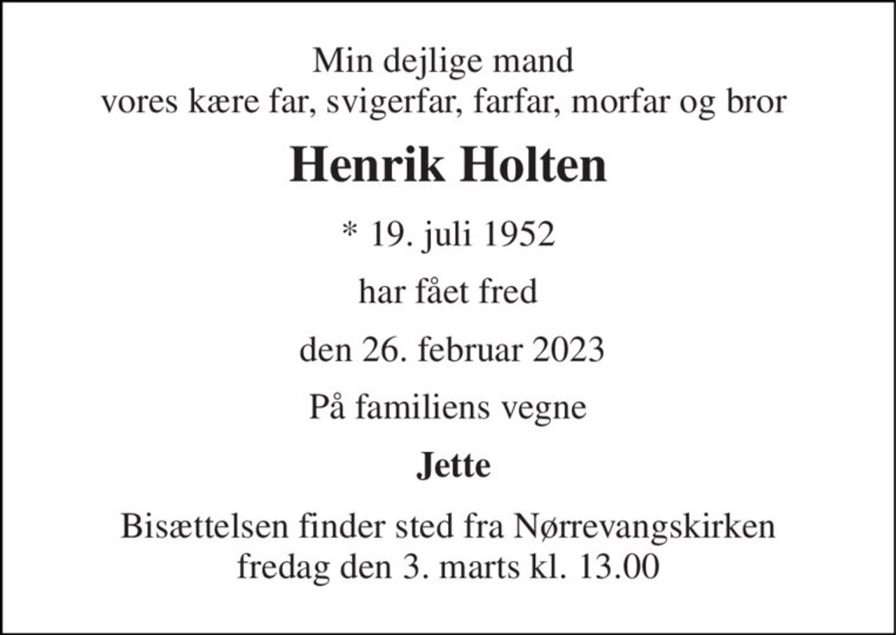 Min dejlige mand  vores kære far, svigerfar, farfar, morfar og bror  
Henrik Holten 
★​ 19. juli 1952 
har fået fred 
 den 26. februar 2023 
På familiens vegne 
Jette 
Bisættelsen​ finder sted fra Nørrevangskirken​ fredag den 3. marts​ kl. 13.00