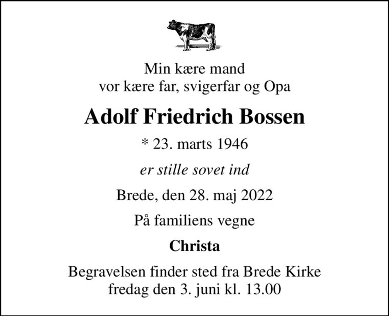 Min kære mand vor kære far, svigerfar og Opa
Adolf Friedrich Bossen
* 23. marts 1946
er stille sovet ind
Brede, den 28. maj 2022
På familiens vegne
Christa
Begravelsen finder sted fra Brede Kirke  fredag den 3. juni kl. 13.00