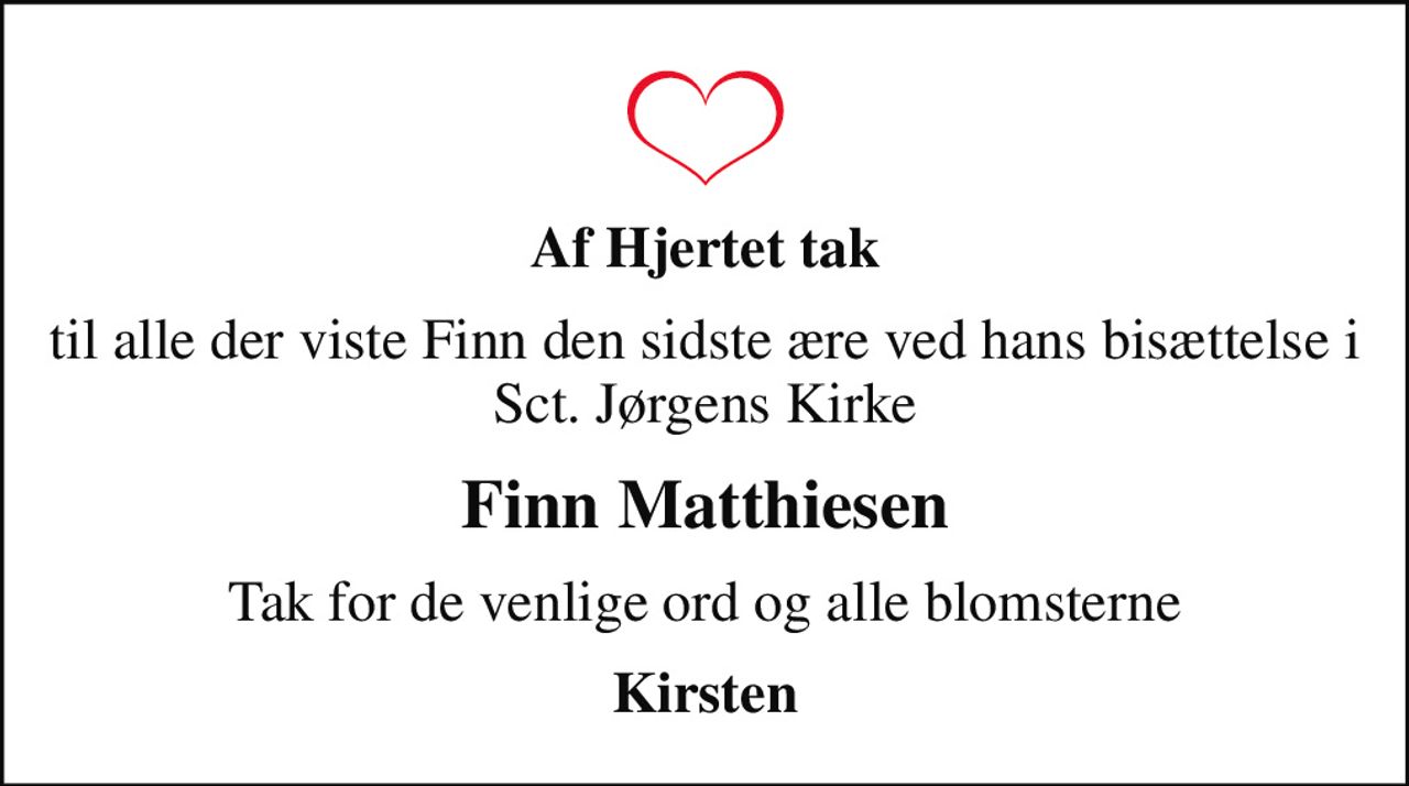 Af Hjertet tak
til alle der viste Finn den sidste ære ved hans bisættelse i Sct. Jørgens Kirke
Finn Matthiesen
Tak for de venlige ord og alle blomsterne
Kirsten