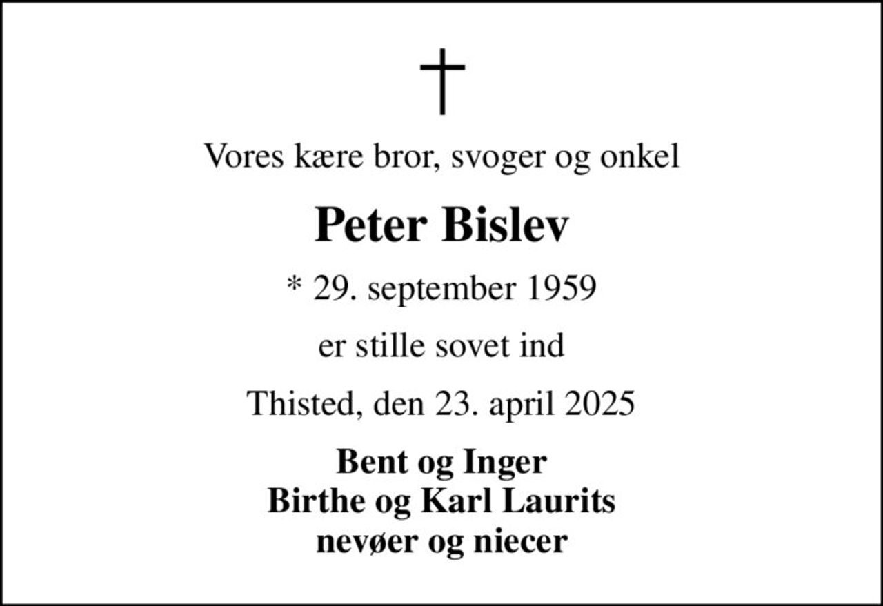 Vores kære bror, svoger og onkel
Peter Bislev
* 29. september 1959
er stille sovet ind
Thisted, den 23. april 2025
Bent og Inger Birthe og Karl Laurits nevøer og niecer