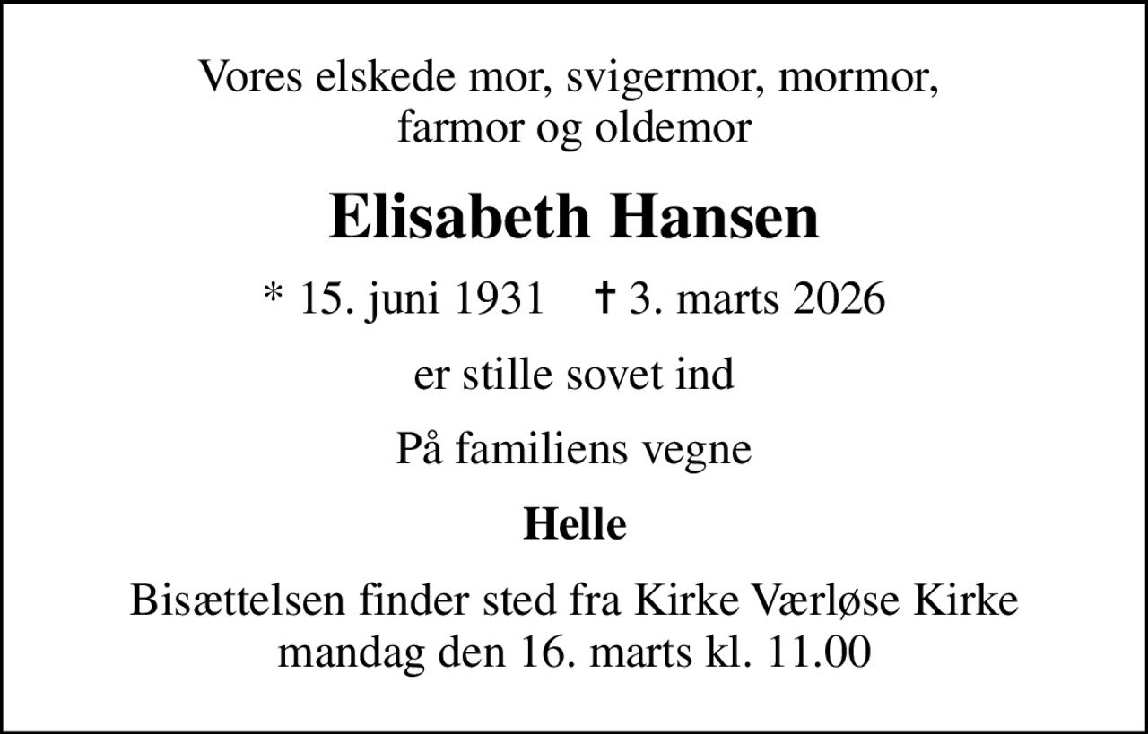 Vores elskede mor, svigermor, mormor,  farmor og oldemor
Elisabeth Hansen
* 15. juni 1931    ✝ 3. marts 2026
er stille sovet ind
På familiens vegne
Helle
Bisættelsen finder sted fra Kirke Værløse Kirke  mandag den 16. marts kl. 11.00