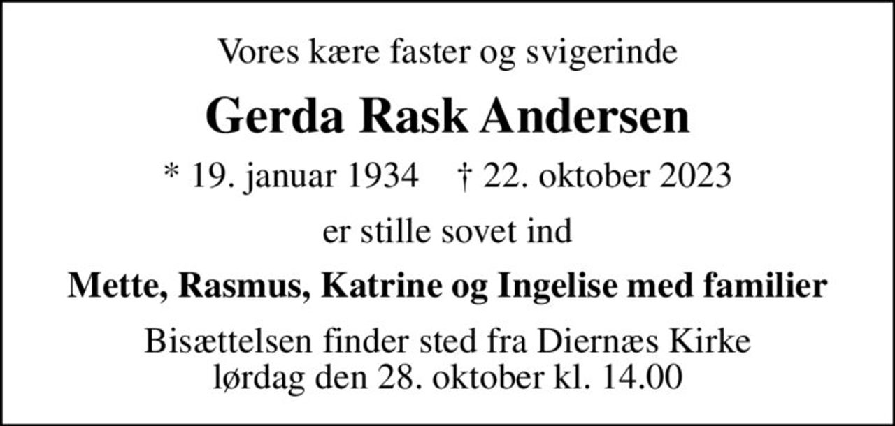 Vores kære faster og svigerinde
Gerda Rask Andersen
* 19. januar 1934    ✝ 22. oktober 2023
er stille sovet ind
Mette, Rasmus, Katrine og Ingelise med familier
Bisættelsen finder sted fra Diernæs Kirke  lørdag den 28. oktober kl. 14.00
