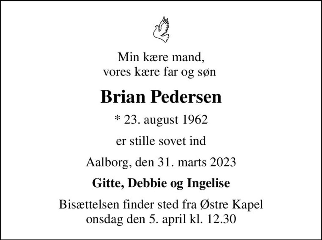 Min kære mand, vores kære far og søn 
Brian Pedersen
* 23. august 1962
er stille sovet ind
Aalborg, den 31. marts 2023
Gitte, Debbie og Ingelise
Bisættelsen finder sted fra Østre Kapel  onsdag den 5. april kl. 12.30