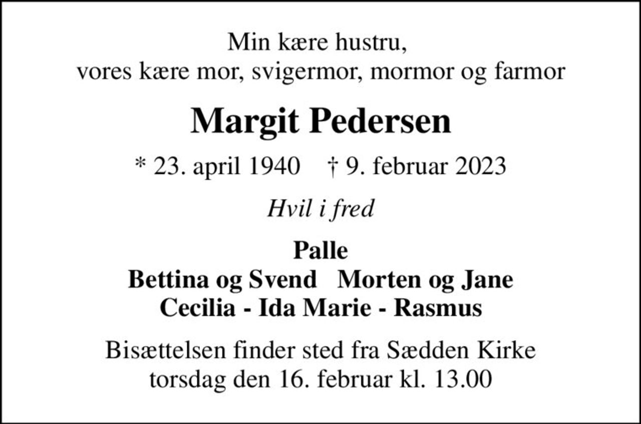Min kære hustru,  vores kære mor, svigermor, mormor og farmor
Margit Pedersen
* 23. april 1940    ✝ 9. februar 2023
Hvil i fred
Palle Bettina og Svend   Morten og Jane Cecilia - Ida Marie - Rasmus
Bisættelsen finder sted fra Sædden Kirke  torsdag den 16. februar kl. 13.00