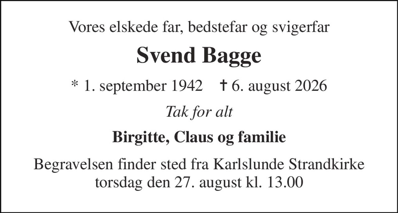 Vores elskede far, bedstefar og svigerfar 
Svend Bagge 
*​​ 1. september 1942​​    ✝​​ 6. august 2026 
Tak for alt 
Birgitte, Claus og familie 
Begravelsen​​ finder sted fra Karlslunde Strandkirke​​ torsdag den 27. august​​ kl. 13.00