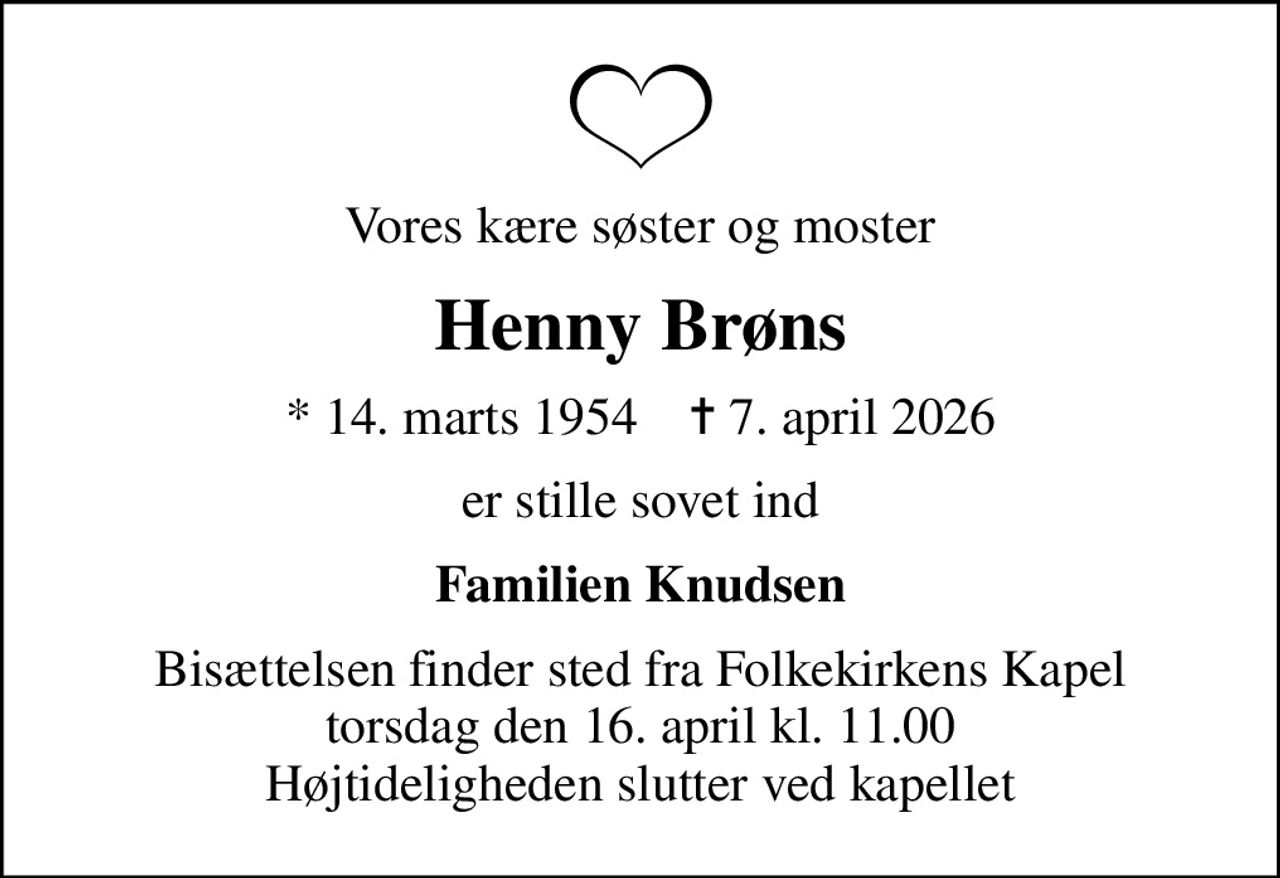 Vores kære søster og moster
Henny Brøns
* 14. marts 1954    ✝ 7. april 2026
er stille sovet ind
Familien Knudsen
Bisættelsen finder sted fra Folkekirkens Kapel  torsdag den 16. april kl. 11.00  Højtideligheden slutter ved kapellet