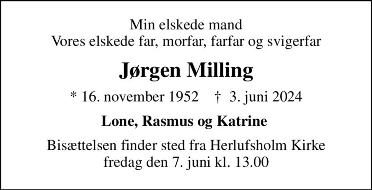 Min elskede mand Vores elskede far, morfar, farfar og svigerfar
Jørgen Milling
* 16. november 1952    ✝ 3. juni 2024
Lone, Rasmus og Katrine 
Bisættelsen finder sted fra Herlufsholm Kirke  fredag den 7. juni kl. 13.00