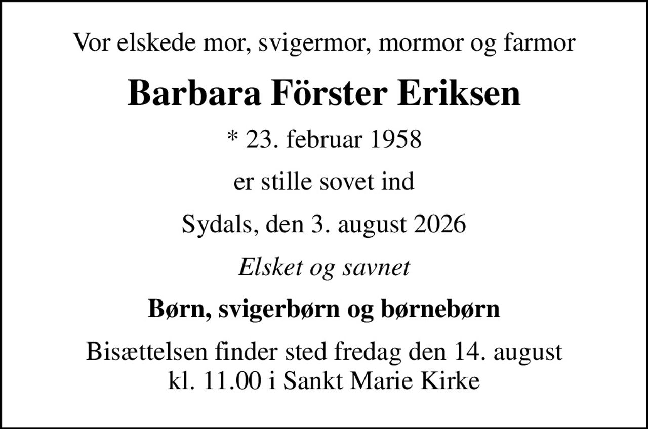 Vor elskede mor, svigermor, mormor og farmor
Barbara Förster Eriksen
* 23. februar 1958
er stille sovet ind
Sydals, den 3. august 2026
Elsket og savnet
Børn, svigerbørn og børnebørn
Bisættelsen finder sted fredag den 14. august kl. 11.00 i Sankt Marie Kirke
