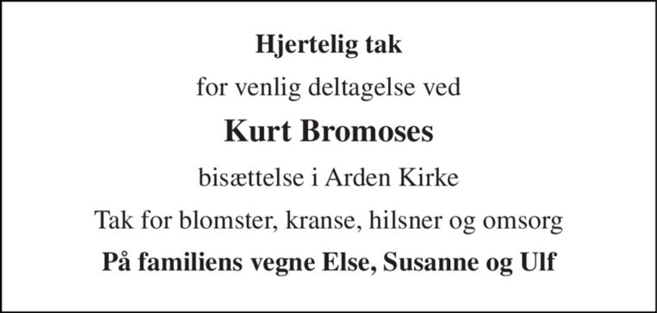 Hjertelig tak 
for venlig deltagelse ved 
Kurt Bromoses 
bisættelse i Arden Kirke 
Tak for blomster, kranse, hilsner og omsorg 
På familiens vegne Else, Susanne og Ulf