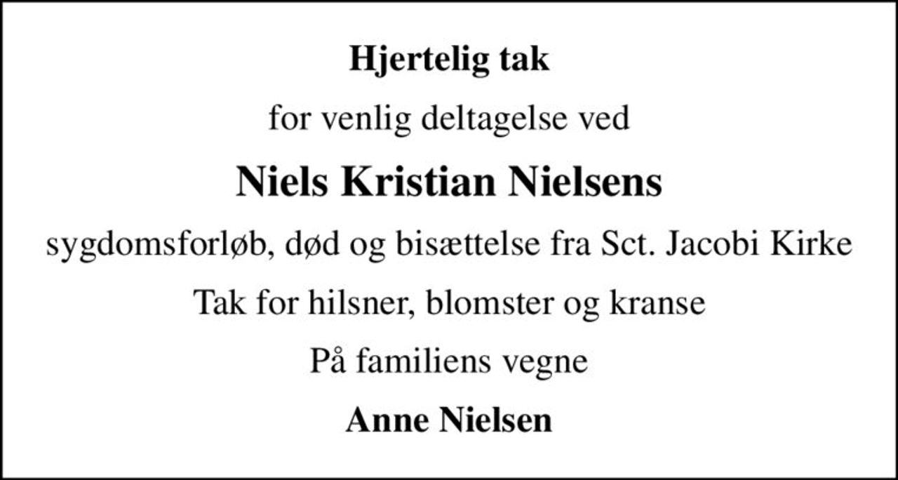 Hjertelig tak
for venlig deltagelse ved
Niels Kristian Nielsens
sygdomsforløb, død og bisættelse fra Sct. Jacobi Kirke
Tak for hilsner, blomster og kranse
På familiens vegne
Anne Nielsen
