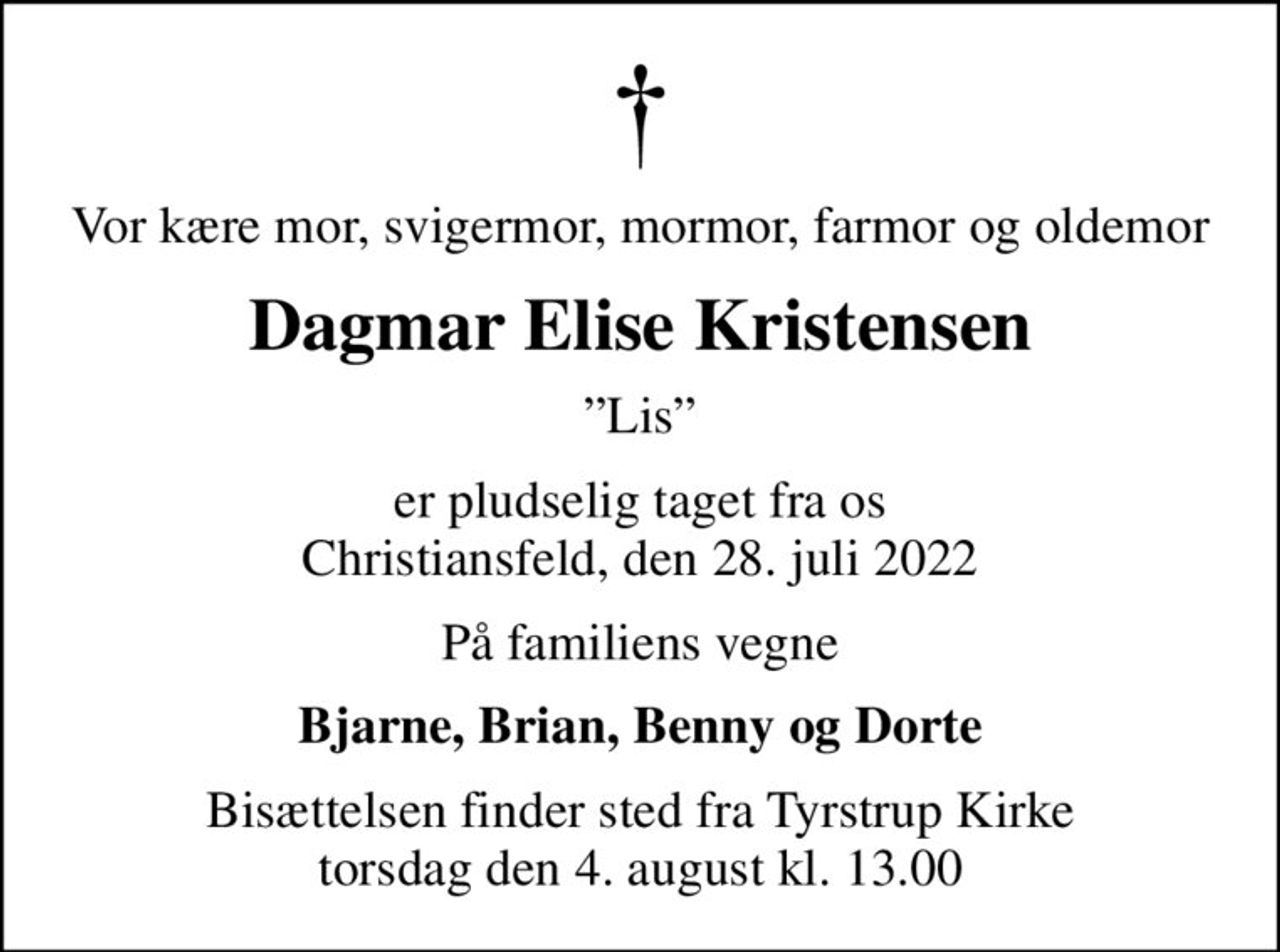 Vor kære mor, svigermor, mormor, farmor og oldemor
Dagmar Elise Kristensen
Lis
er pludselig taget fra os Christiansfeld, den 28. juli 2022
På familiens vegne
Bjarne, Brian, Benny og Dorte
Bisættelsen finder sted fra Tyrstrup Kirke  torsdag den 4. august kl. 13.00