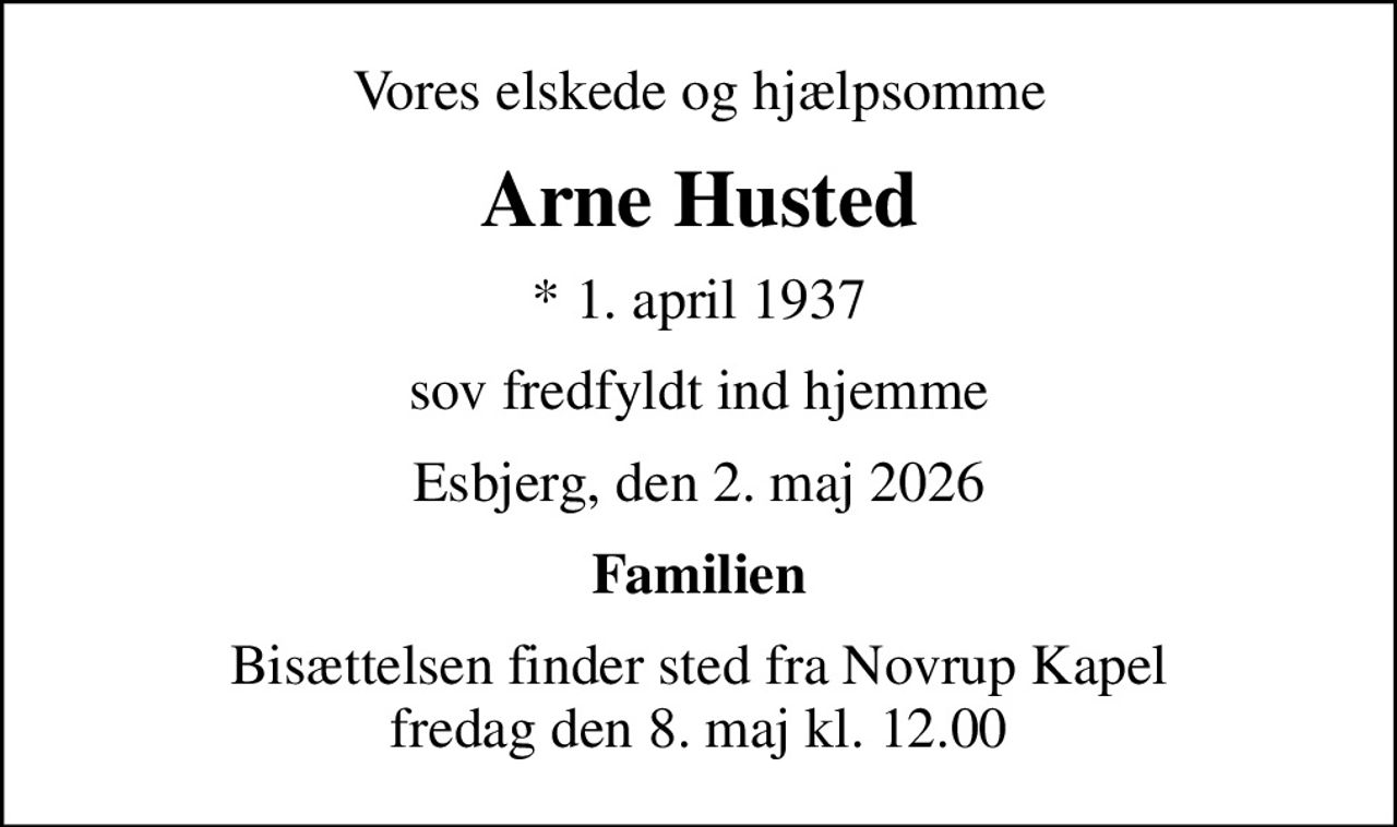 Vores elskede og hjælpsomme
Arne Husted
* 1. april 1937
sov fredfyldt ind hjemme
Esbjerg, den 2. maj 2026
Familien
Bisættelsen finder sted fra Novrup Kapel  fredag den 8. maj kl. 12.00