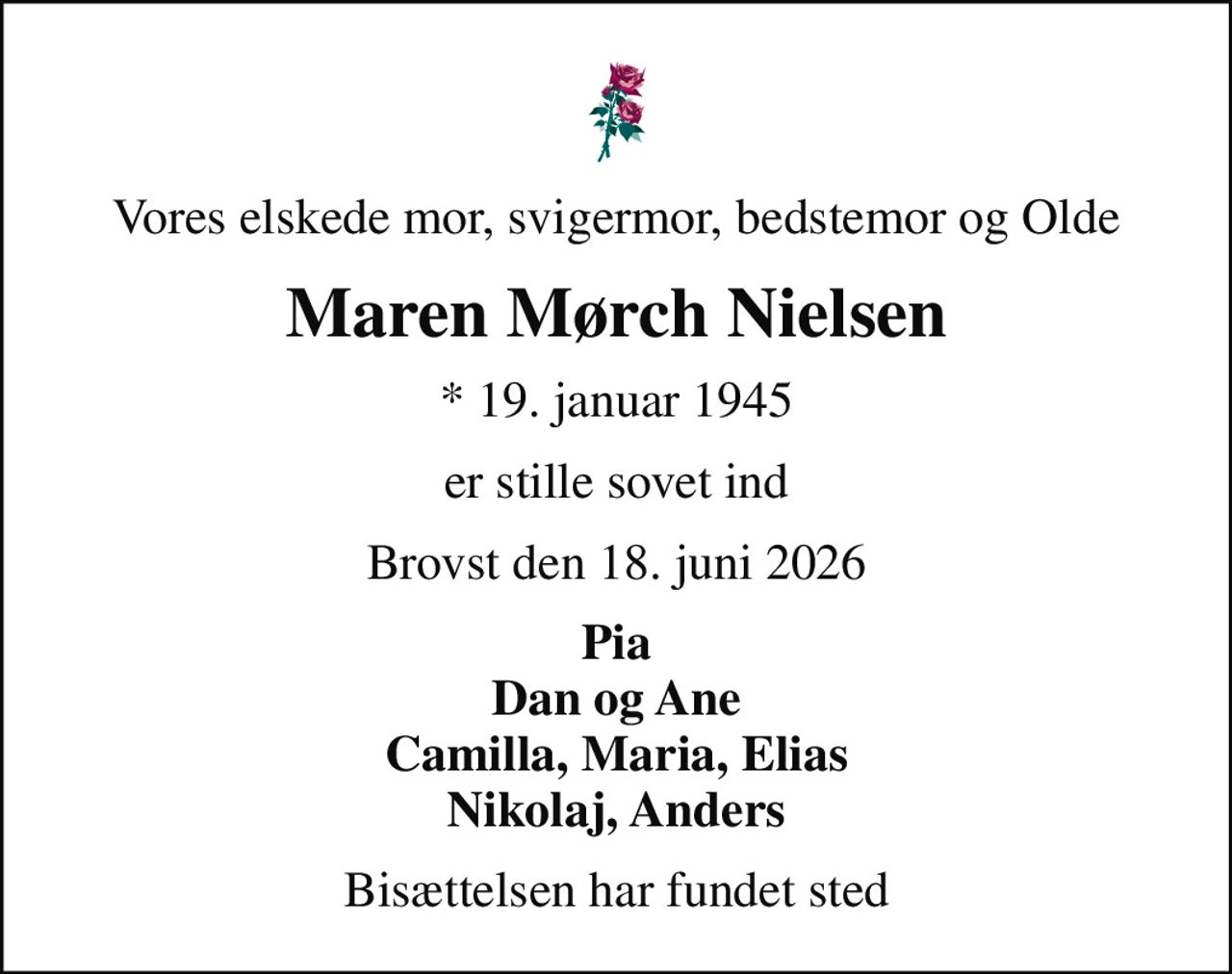 Vores elskede mor, svigermor, bedstemor og Olde
Maren Mørch Nielsen
* 19. januar 1945
er stille sovet ind
Brovst den 18. juni 2026
Pia Dan og Ane Camilla, Maria, Elias Nikolaj, Anders
Bisættelsen har fundet sted