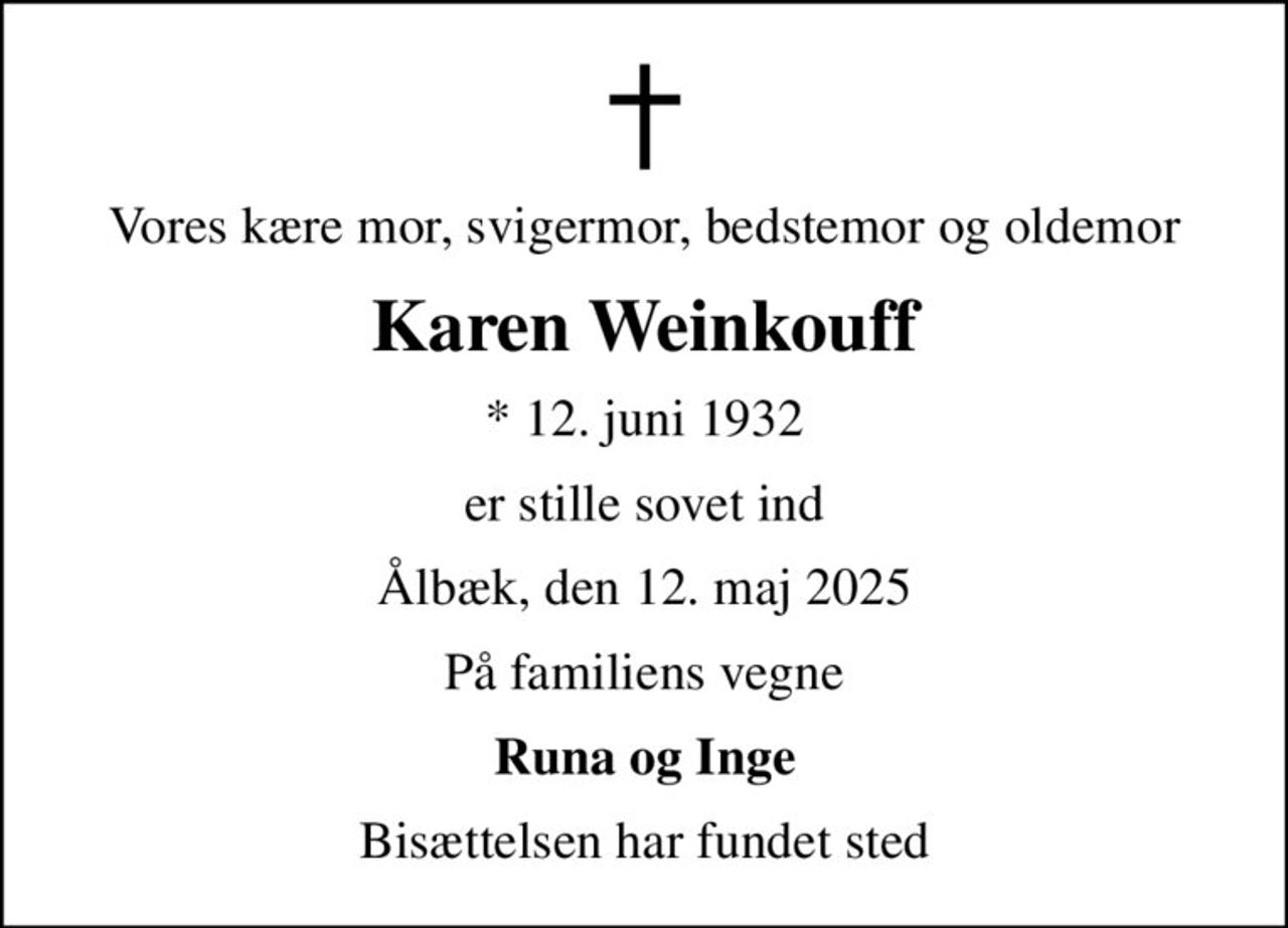 Vores kære mor, svigermor, bedstemor og oldemor
Karen Weinkouff
* 12. juni 1932
er stille sovet ind
Ålbæk, den 12. maj 2025
På familiens vegne
Runa og Inge
Bisættelsen har fundet sted