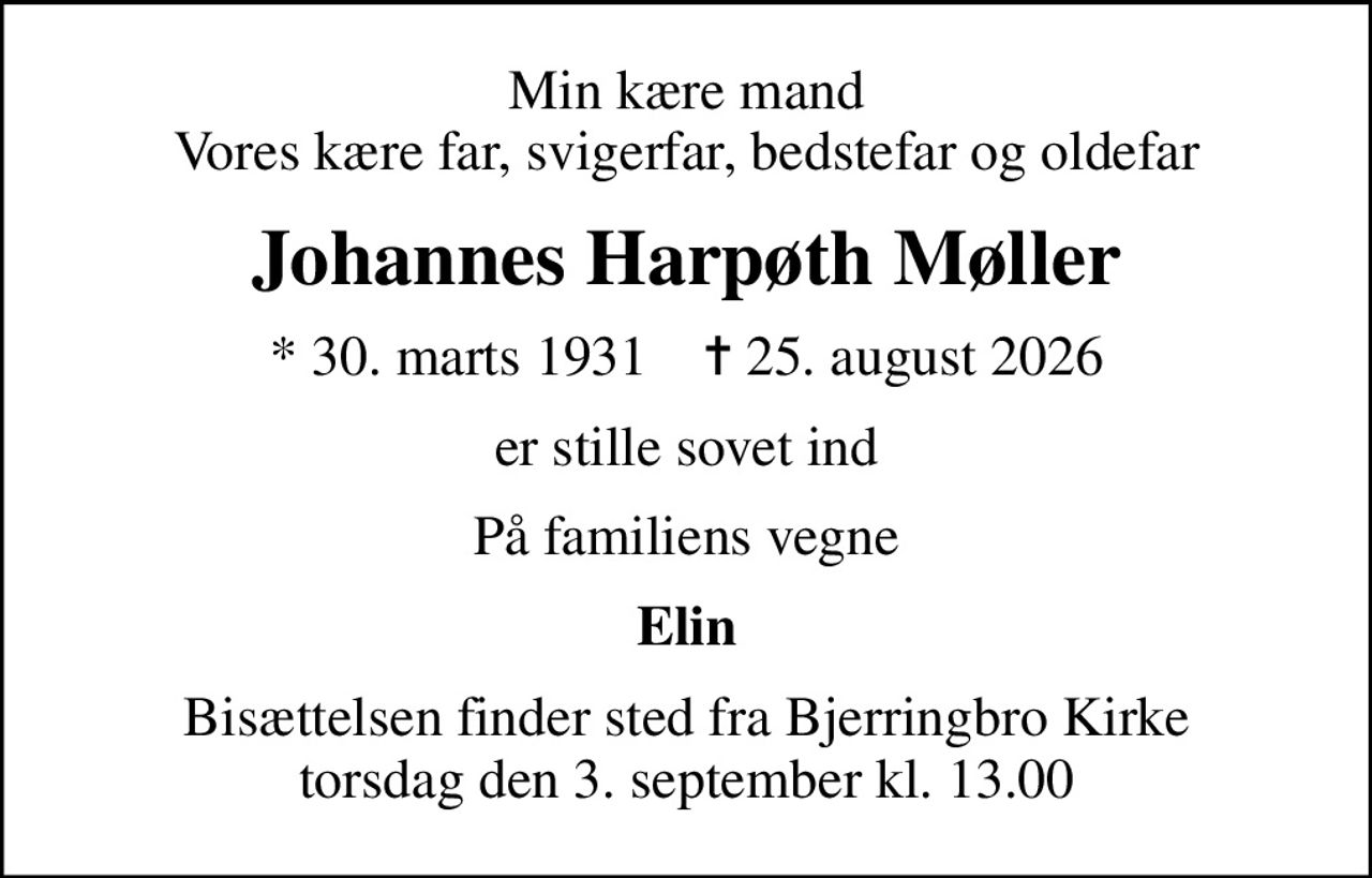 Min kære mand Vores kære far, svigerfar, bedstefar og oldefar
Johannes Harpøth Møller
* 30. marts 1931    ✝ 25. august 2026
er stille sovet ind
På familiens vegne
Elin
Bisættelsen finder sted fra Bjerringbro Kirke  torsdag den 3. september kl. 13.00