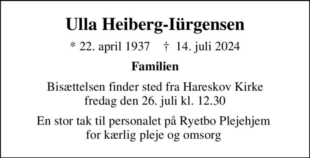 Ulla Heiberg-Iürgensen
* 22. april 1937    ✝ 14. juli 2024
Familien
Bisættelsen finder sted fra Hareskov Kirke  fredag den 26. juli kl. 12.30 
En stor tak til personalet på Ryetbo Plejehjem  for kærlig pleje og omsorg