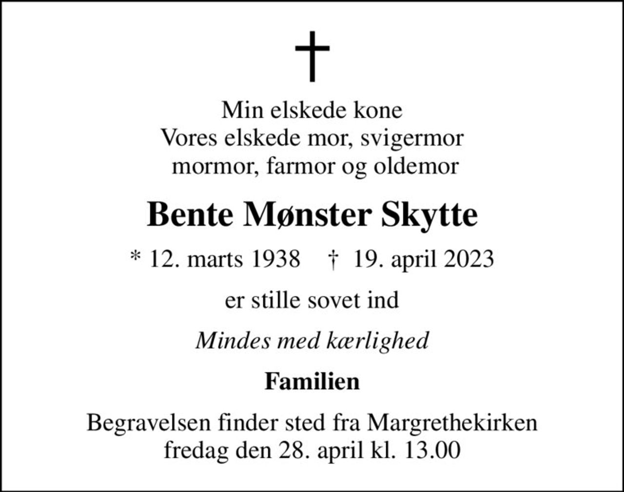 Min elskede kone Vores elskede mor, svigermor  mormor, farmor og oldemor
Bente Mønster Skytte
* 12. marts 1938    ✝ 19. april 2023
er stille sovet ind
Mindes med kærlighed
Familien
Begravelsen finder sted fra Margrethekirken  fredag den 28. april kl. 13.00