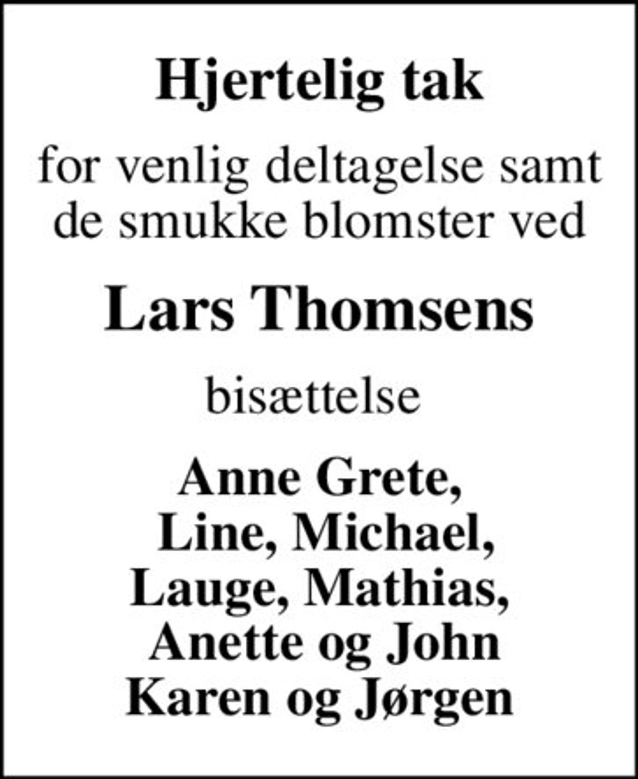 Hjertelig tak
for venlig deltagelse samt de smukke blomster ved
Lars Thomsens
bisættelse 
Anne Grete,  Line, Michael, Lauge, Mathias,  Anette og John Karen og Jørgen