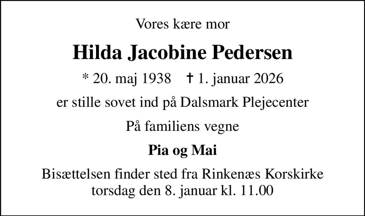 Vores kære mor
Hilda Jacobine Pedersen
* 20. maj 1938    ✝ 1. januar 2026
er stille sovet ind på Dalsmark Plejecenter
På familiens vegne
Pia og Mai
Bisættelsen finder sted fra Rinkenæs Korskirke  torsdag den 8. januar kl. 11.00