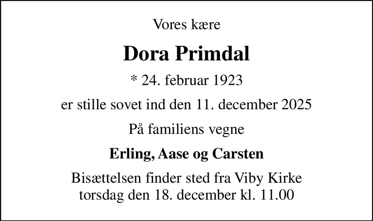 Vores kære
Dora Primdal
* 24. februar 1923
er stille sovet ind den 11. december 2025
På familiens vegne
Erling, Aase og Carsten
Bisættelsen finder sted fra Viby Kirke  torsdag den 18. december kl. 11.00