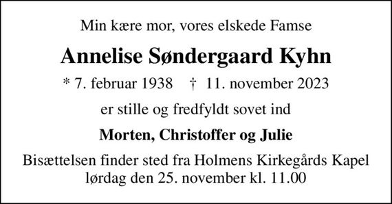 Min kære mor, vores elskede Famse
Annelise Søndergaard Kyhn
* 7. februar 1938    &#x271d; 11. november 2023
er stille og fredfyldt sovet ind
Morten, Christoffer og Julie
Bisættelsen finder sted fra Holmens Kirkegårds Kapel  lørdag den 25. november kl. 11.00