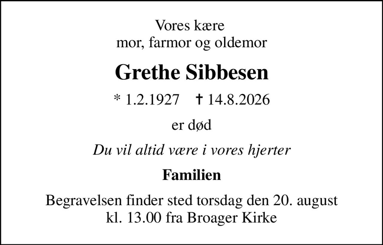 Vores kære  mor, farmor og oldemor
Grethe Sibbesen
* 1.2.1927    ✝ 14.8.2026
er død
Du vil altid være i vores hjerter
Familien
Begravelsen finder sted torsdag den 20. august kl. 13.00 fra Broager Kirke