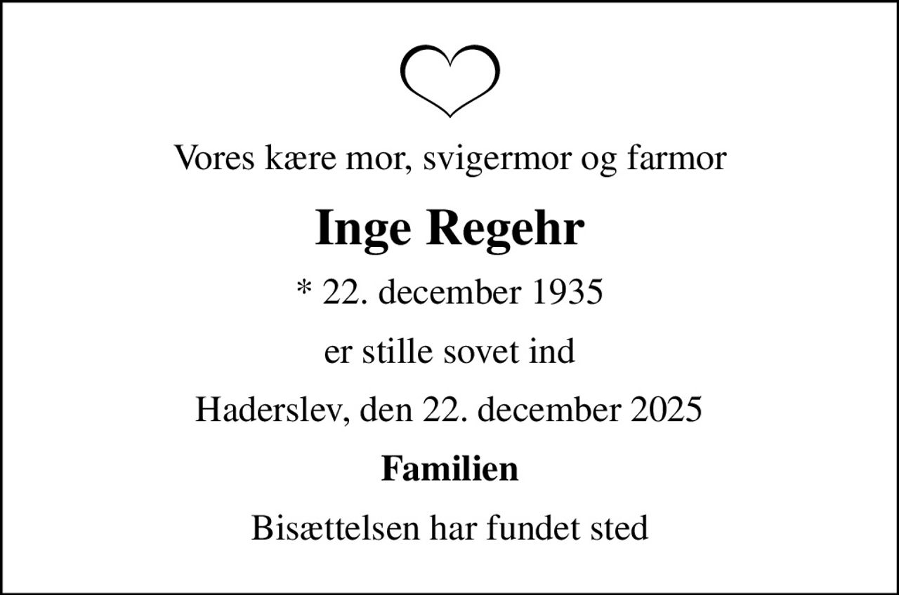 Vores kære mor, svigermor og farmor
Inge Regehr
* 22. december 1935
er stille sovet ind
Haderslev, den 22. december 2025
Familien
Bisættelsen har fundet sted