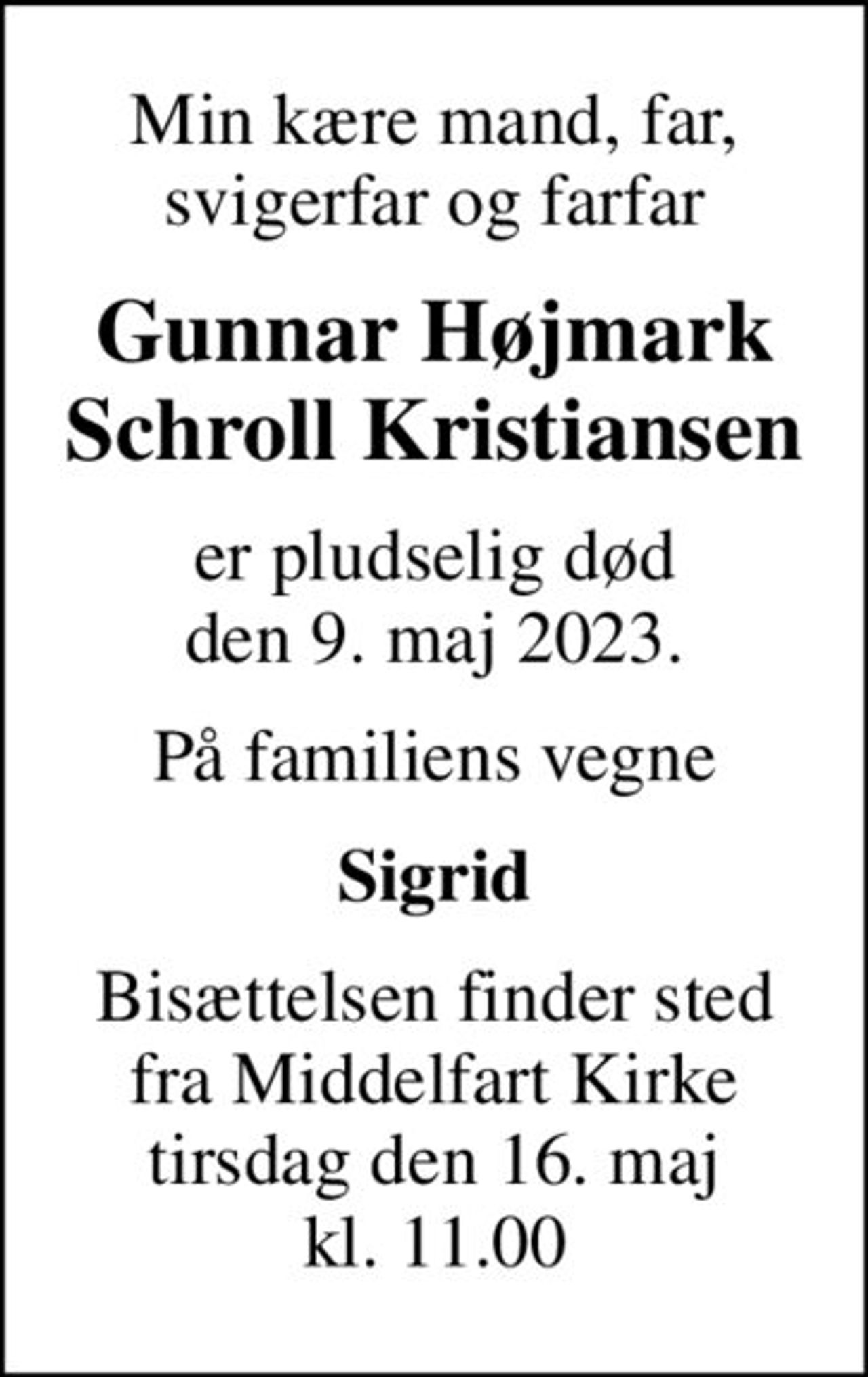 Min kære mand, far, svigerfar og farfar
Gunnar Højmark Schroll Kristiansen
er pludselig død den 9. maj 2023.
På familiens vegne
Sigrid
Bisættelsen finder sted fra Middelfart Kirke tirsdag den 16. maj kl. 11.00