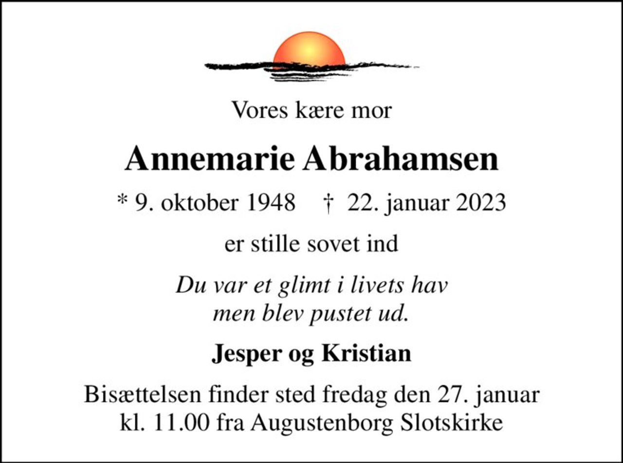 Vores kære mor
Annemarie Abrahamsen
* 9. oktober 1948    ✝ 22. januar 2023
er stille sovet ind
Du var et glimt i livets hav men blev pustet ud.
Jesper og Kristian
Bisættelsen finder sted fredag den 27. januar kl. 11.00 fra Augustenborg Slotskirke
