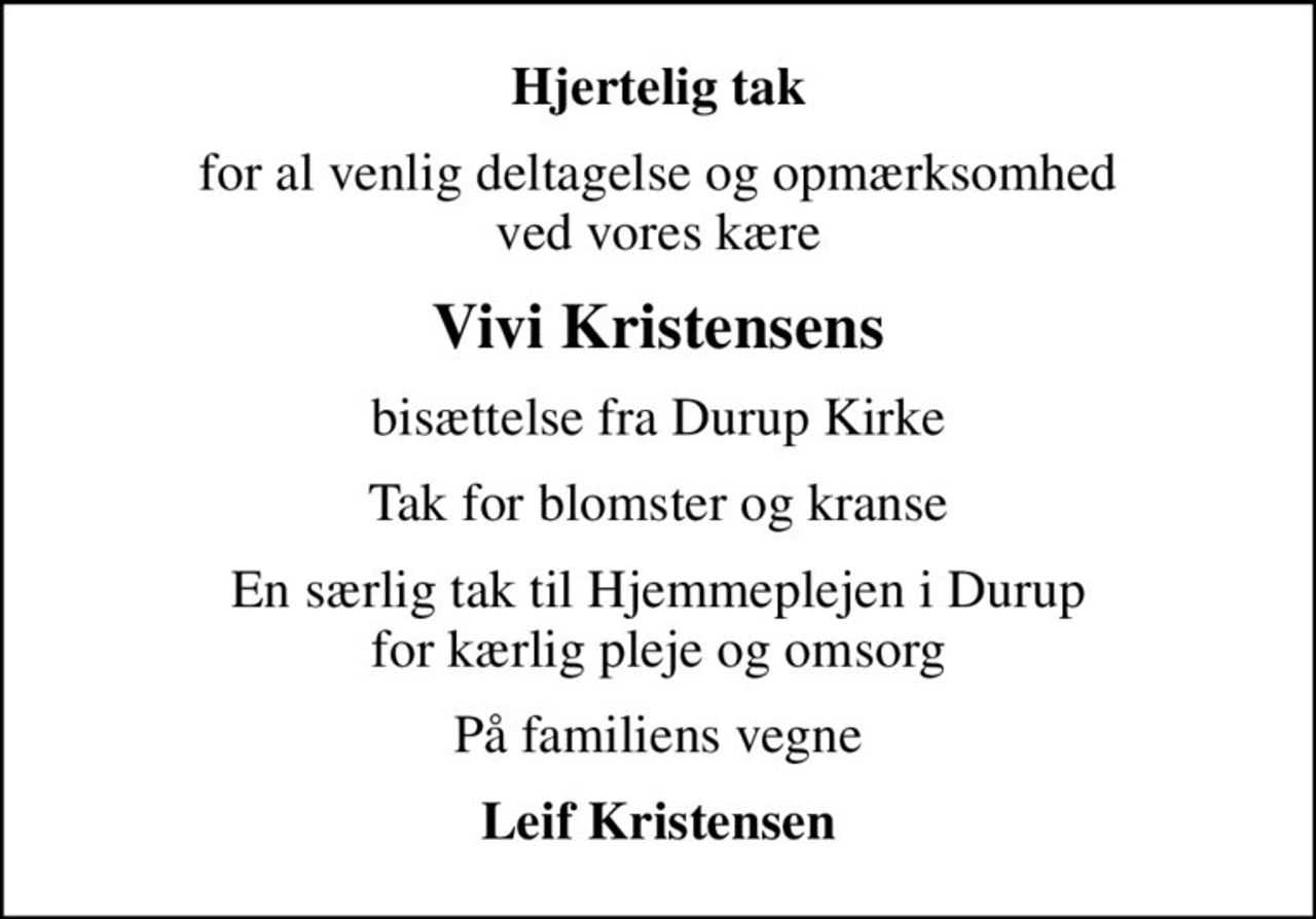 Hjertelig tak
for al venlig deltagelse og opmærksomhed ved vores kære
Vivi Kristensens
bisættelse fra Durup Kirke
Tak for blomster og kranse
En særlig tak til Hjemmeplejen i Durup for kærlig pleje og omsorg
På familiens vegne
Leif Kristensen