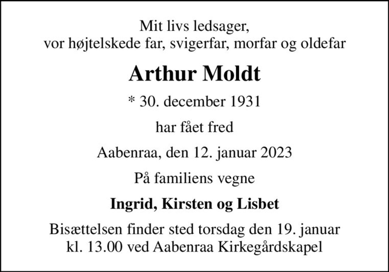 Mit livs ledsager, vor højtelskede far, svigerfar, morfar og oldefar
Arthur Moldt
* 30. december 1931
har fået fred
Aabenraa, den 12. januar 2023
På familiens vegne
Ingrid, Kirsten og Lisbet
Bisættelsen finder sted torsdag den 19. januar kl. 13.00 ved Aabenraa Kirkegårdskapel