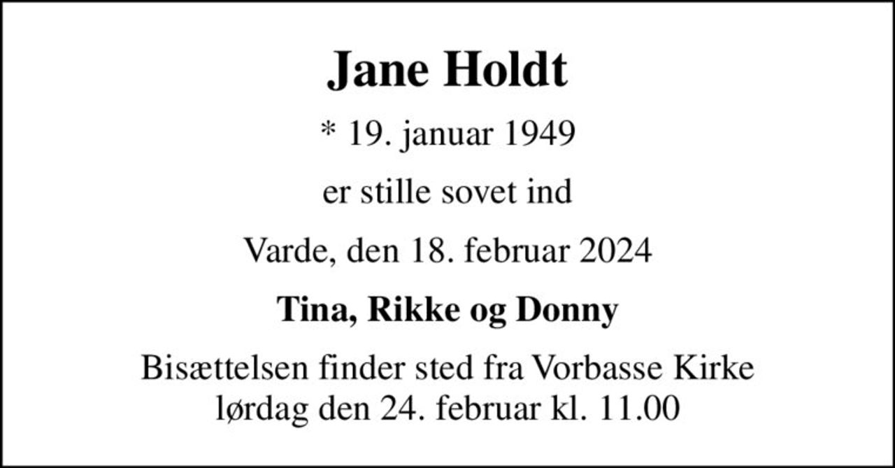 Jane Holdt
* 19. januar 1949
er stille sovet ind
Varde, den 18. februar 2024
Tina, Rikke og Donny
Bisættelsen finder sted fra Vorbasse Kirke  lørdag den 24. februar kl. 11.00