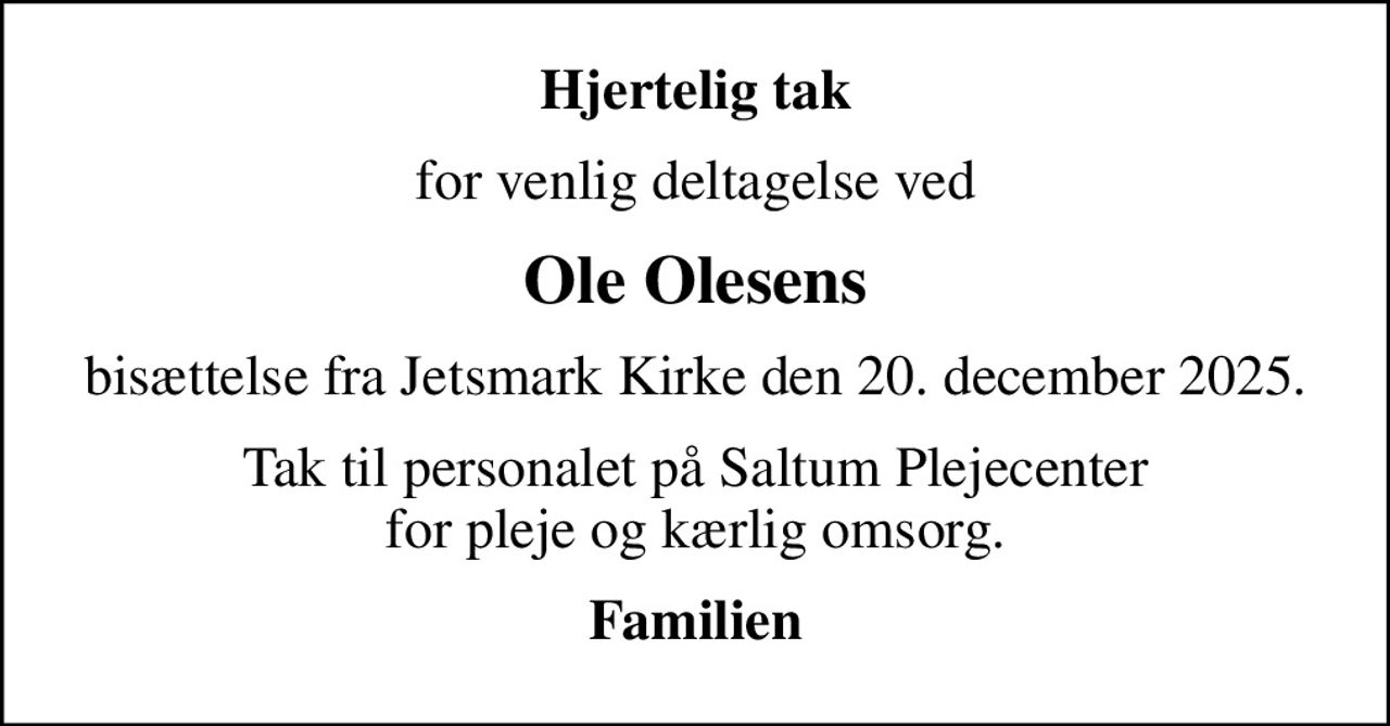 Hjertelig tak
for venlig deltagelse ved
Ole Olesens
bisættelse fra Jetsmark Kirke den 20. december 2025.
Tak til personalet på Saltum Plejecenter for pleje og kærlig omsorg.
Familien