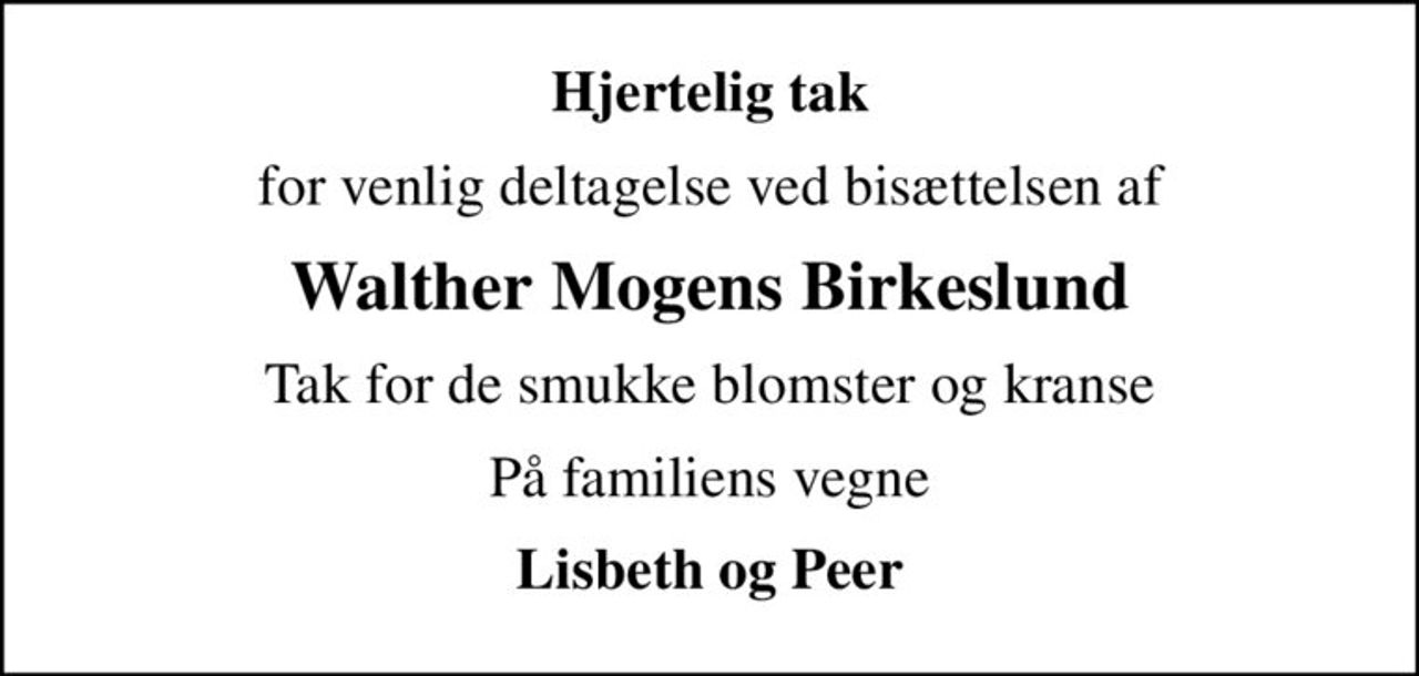 Hjertelig tak
for venlig deltagelse ved bisættelsen af
Walther Mogens Birkeslund
Tak for de smukke blomster og kranse
På familiens vegne
Lisbeth og Peer