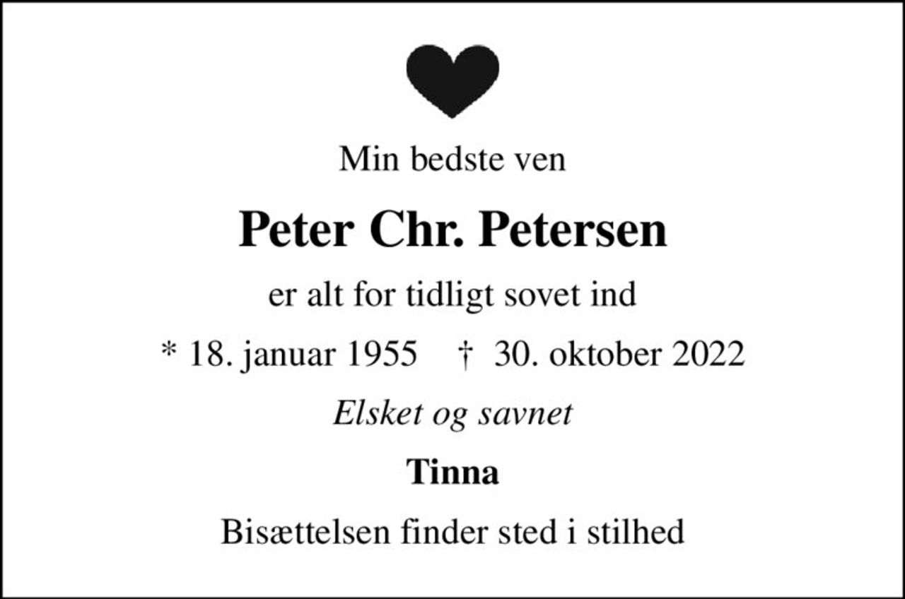 Min bedste ven
Peter Chr. Petersen
er alt for tidligt sovet ind
* 18. januar 1955    ✝ 30. oktober 2022
Elsket og savnet
Tinna
Bisættelsen finder sted i stilhed