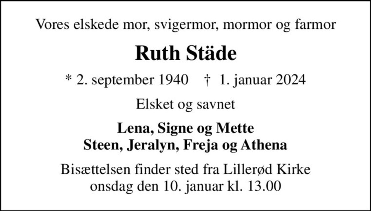 Vores elskede mor, svigermor, mormor og farmor
Ruth Städe
* 2. september 1940    ✝ 1. januar 2024
Elsket og savnet
Lena, Signe og Mette Steen, Jeralyn, Freja og Athena
Bisættelsen finder sted fra Lillerød Kirke  onsdag den 10. januar kl. 13.00