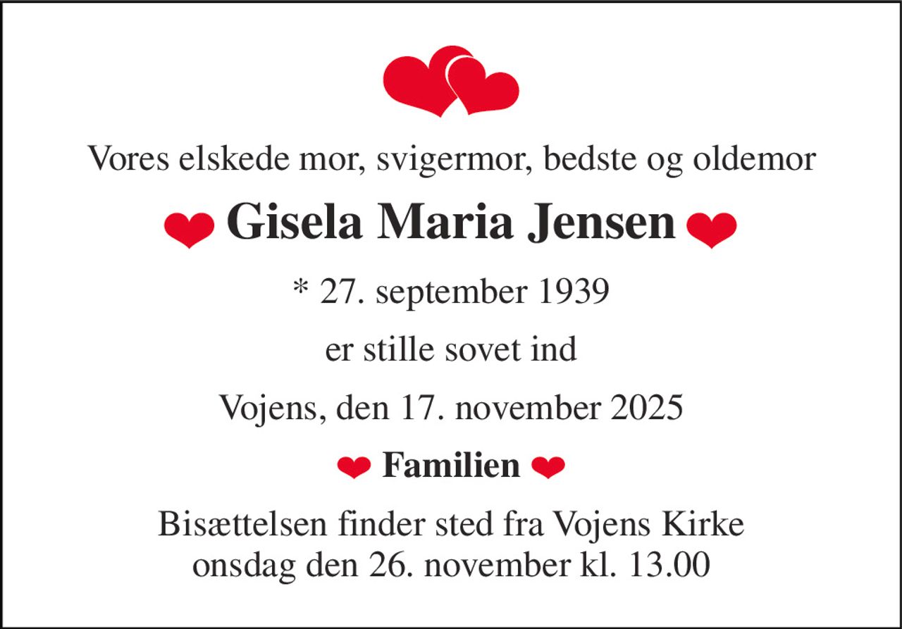 Vores elskede mor, svigermor, bedste og oldemor 
Gisela Maria Jensen 
*​ 27. september 1939 
er stille sovet ind 
Vojens, den 17. november 2025 
Familien 
Bisættelsen​ finder sted fra Vojens Kirke​ onsdag den 26. november​ kl. 13.00