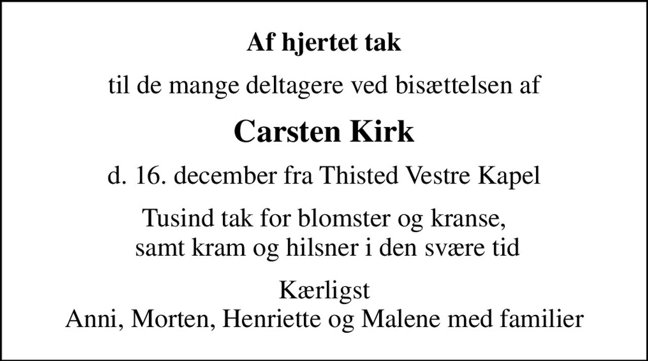 Af hjertet tak
til de mange deltagere ved bisættelsen af
Carsten Kirk
d. 16. december fra Thisted Vestre Kapel
Tusind tak for blomster og kranse,  samt kram og hilsner i den svære tid
Kærligst Anni, Morten, Henriette og Malene med familier